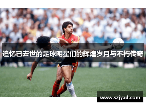 追忆已去世的足球明星们的辉煌岁月与不朽传奇