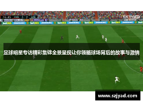 足球明星专访精彩集锦全景呈现让你领略球场背后的故事与激情