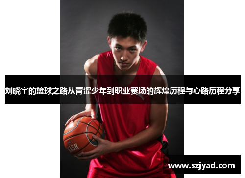 刘晓宇的篮球之路从青涩少年到职业赛场的辉煌历程与心路历程分享