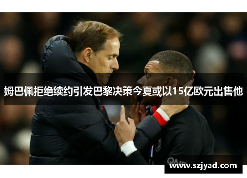 姆巴佩拒绝续约引发巴黎决策今夏或以15亿欧元出售他