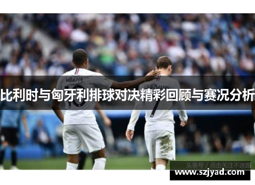 比利时与匈牙利排球对决精彩回顾与赛况分析