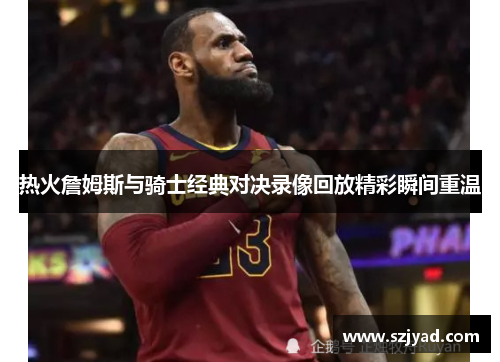 热火詹姆斯与骑士经典对决录像回放精彩瞬间重温