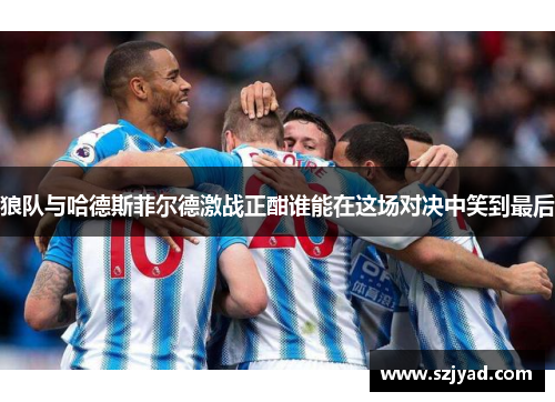 狼队与哈德斯菲尔德激战正酣谁能在这场对决中笑到最后