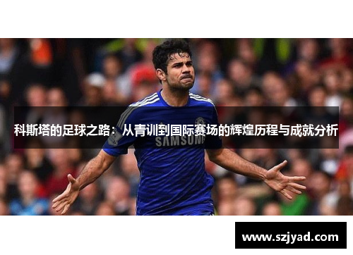 科斯塔的足球之路：从青训到国际赛场的辉煌历程与成就分析