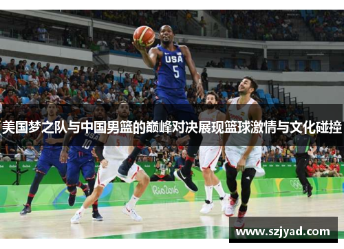 美国梦之队与中国男篮的巅峰对决展现篮球激情与文化碰撞