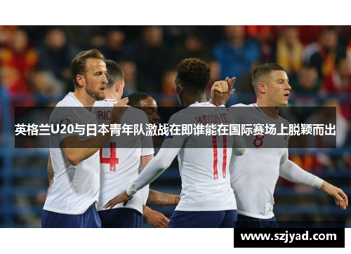 英格兰U20与日本青年队激战在即谁能在国际赛场上脱颖而出