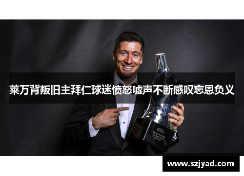 莱万背叛旧主拜仁球迷愤怒嘘声不断感叹忘恩负义