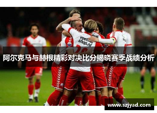 阿尔克马与赫根精彩对决比分揭晓赛季战绩分析